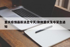 重庆疫情最新消息今天/刚刚重庆发布紧急通知