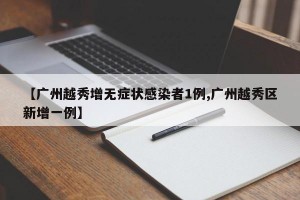 【广州越秀增无症状感染者1例,广州越秀区新增一例】