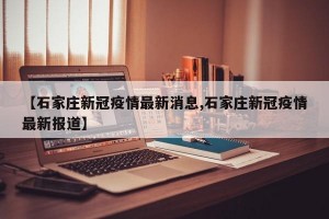 【石家庄新冠疫情最新消息,石家庄新冠疫情最新报道】