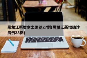 黑龙江新增本土确诊27例(黑龙江新增确诊病例28例)
