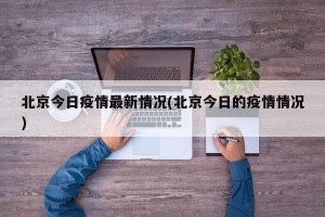 北京今日疫情最新情况(北京今日的疫情情况)
