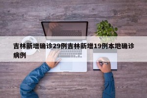 吉林新增确诊29例吉林新增19例本地确诊病例