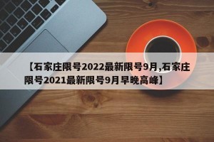 【石家庄限号2022最新限号9月,石家庄限号2021最新限号9月早晚高峰】