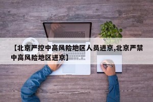 【北京严控中高风险地区人员进京,北京严禁中高风险地区进京】