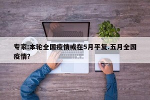 专家:本轮全国疫情或在5月平复.五月全国疫情？