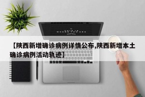 【陕西新增确诊病例详情公布,陕西新增本土确诊病例活动轨迹】