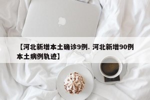 【河北新增本土确诊9例. 河北新增90例本土病例轨迹】