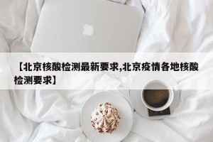 【北京核酸检测最新要求,北京疫情各地核酸检测要求】