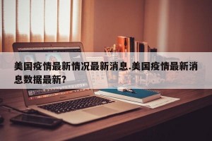 美国疫情最新情况最新消息.美国疫情最新消息数据最新？