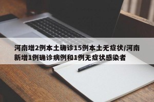 河南增2例本土确诊15例本土无症状/河南新增1例确诊病例和1例无症状感染者