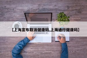 【上海宣布取消健康码,上海通行健康码】