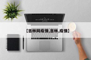 【吉林网疫情,吉林,疫情】