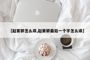 【赵紫骅怎么读,赵紫骅最后一个字怎么读】