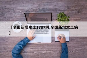 【全国新增本土1787例,全国新增本土病】