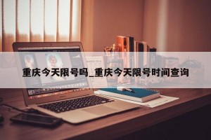 重庆今天限号吗_重庆今天限号时间查询
