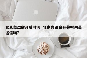 北京奥运会开幕时间_北京奥运会开幕时间是迷信吗?