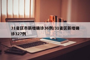 31省区市新增确诊36例/31省区新增确诊327例