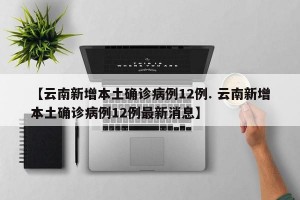 【云南新增本土确诊病例12例. 云南新增本土确诊病例12例最新消息】