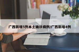 广西新增5例本土确诊病例/广西新增4例