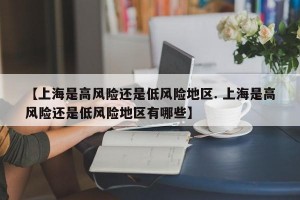【上海是高风险还是低风险地区. 上海是高风险还是低风险地区有哪些】