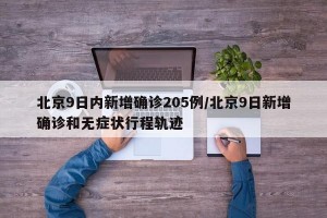 北京9日内新增确诊205例/北京9日新增确诊和无症状行程轨迹