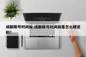 成都限号时间段.成都限号时间段是怎么规定的？