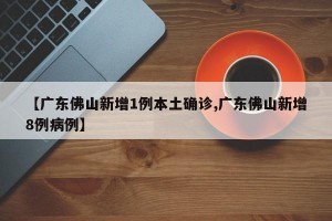 【广东佛山新增1例本土确诊,广东佛山新增8例病例】