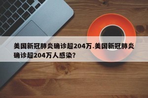 美国新冠肺炎确诊超204万.美国新冠肺炎确诊超204万人感染？
