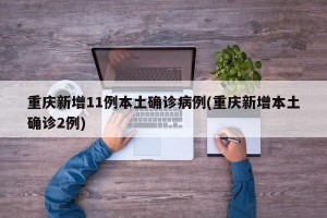 重庆新增11例本土确诊病例(重庆新增本土确诊2例)