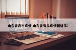 山东青岛市疫情.山东省青岛疫情新进展？
