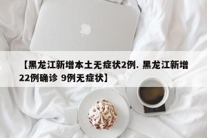 【黑龙江新增本土无症状2例. 黑龙江新增22例确诊 9例无症状】