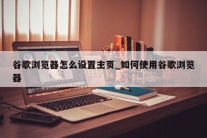 谷歌浏览器怎么设置主页_如何使用谷歌浏览器