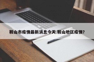 鞍山市疫情最新消息今天.鞍山地区疫情？
