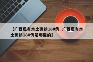 【广西现有本土确诊180例. 广西现有本土确诊180例是哪里的】