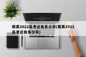 距离2022高考还有多少天(距离2921高考还有多少天)