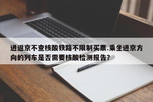 进返京不查核酸铁路不限制买票.乘坐进京方向的列车是否需要核酸检测报告？