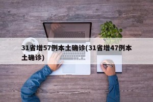 31省增57例本土确诊(31省增47例本土确诊)