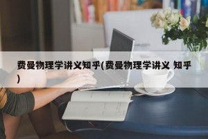 费曼物理学讲义知乎(费曼物理学讲义 知乎)