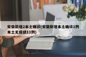 安徽新增2本土确诊(安徽新增本土确诊1例本土无症状11例)