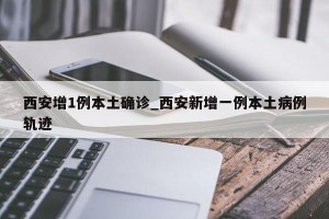 西安增1例本土确诊_西安新增一例本土病例轨迹