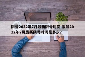 限号2022年7月最新限号时间.限号2022年7月最新限号时间是多少？