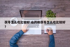 茯苓怎么吃比较好.山药和茯苓怎么吃比较好？