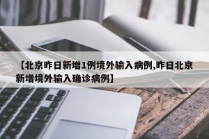 【北京昨日新增1例境外输入病例,昨日北京新增境外输入确诊病例】