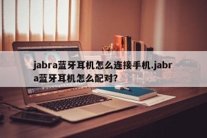 jabra蓝牙耳机怎么连接手机.jabra蓝牙耳机怎么配对？