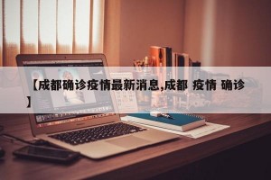 【成都确诊疫情最新消息,成都 疫情 确诊】