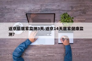 返京后居家监测3天.返京14天居家健康监测？