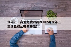 今年五一高速免费时间表2024(今年五一高速免费从哪天开始)