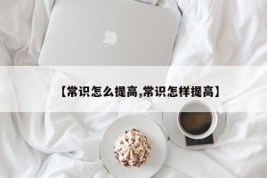【常识怎么提高,常识怎样提高】