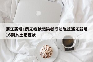 浙江新增1例无症状感染者行动轨迹浙江新增16例本土无症状