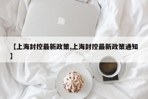 【上海封控最新政策,上海封控最新政策通知】